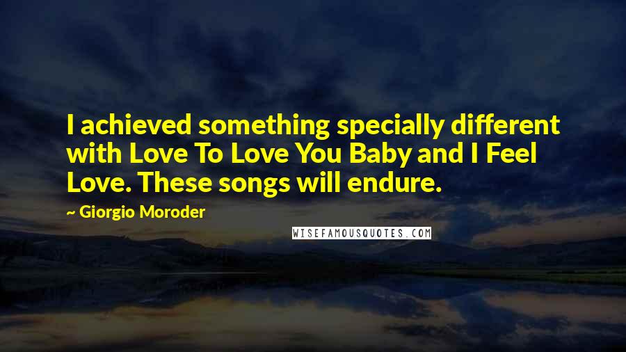 Giorgio Moroder Quotes: I achieved something specially different with Love To Love You Baby and I Feel Love. These songs will endure.