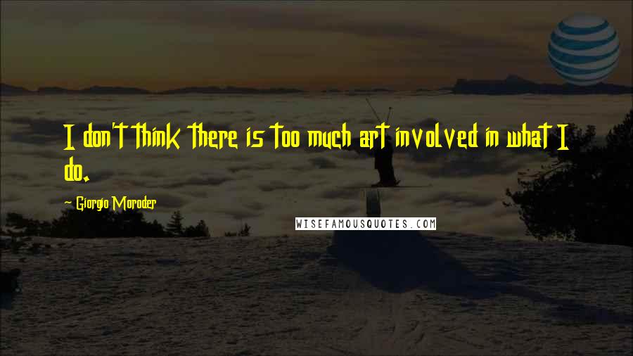 Giorgio Moroder Quotes: I don't think there is too much art involved in what I do.