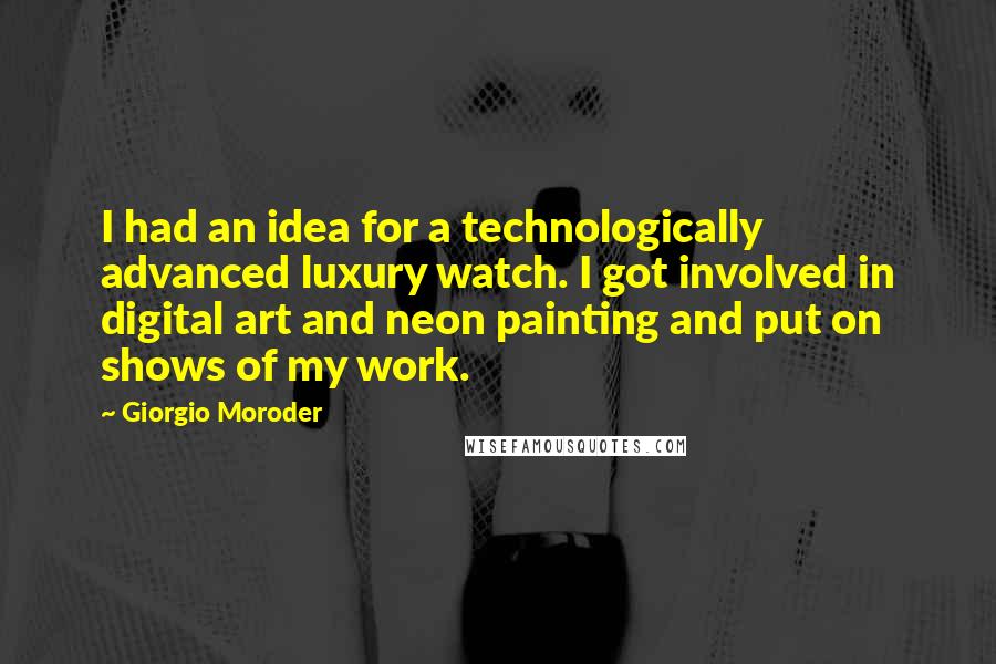 Giorgio Moroder Quotes: I had an idea for a technologically advanced luxury watch. I got involved in digital art and neon painting and put on shows of my work.