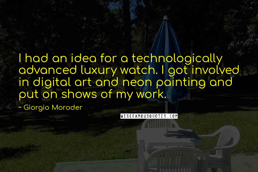Giorgio Moroder Quotes: I had an idea for a technologically advanced luxury watch. I got involved in digital art and neon painting and put on shows of my work.