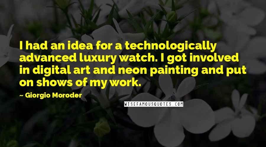 Giorgio Moroder Quotes: I had an idea for a technologically advanced luxury watch. I got involved in digital art and neon painting and put on shows of my work.