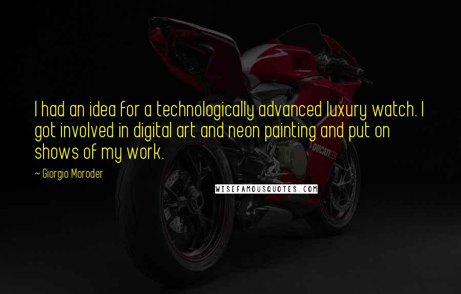 Giorgio Moroder Quotes: I had an idea for a technologically advanced luxury watch. I got involved in digital art and neon painting and put on shows of my work.