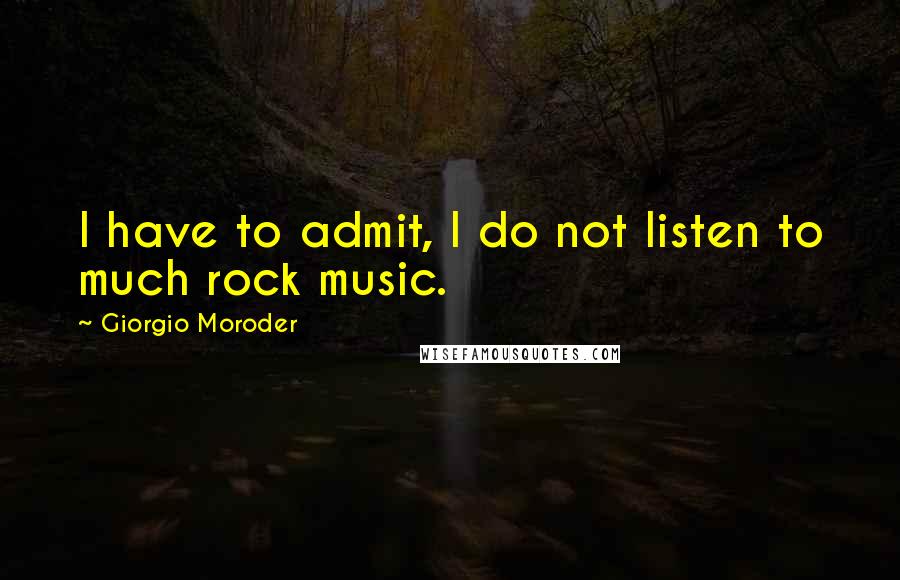 Giorgio Moroder Quotes: I have to admit, I do not listen to much rock music.