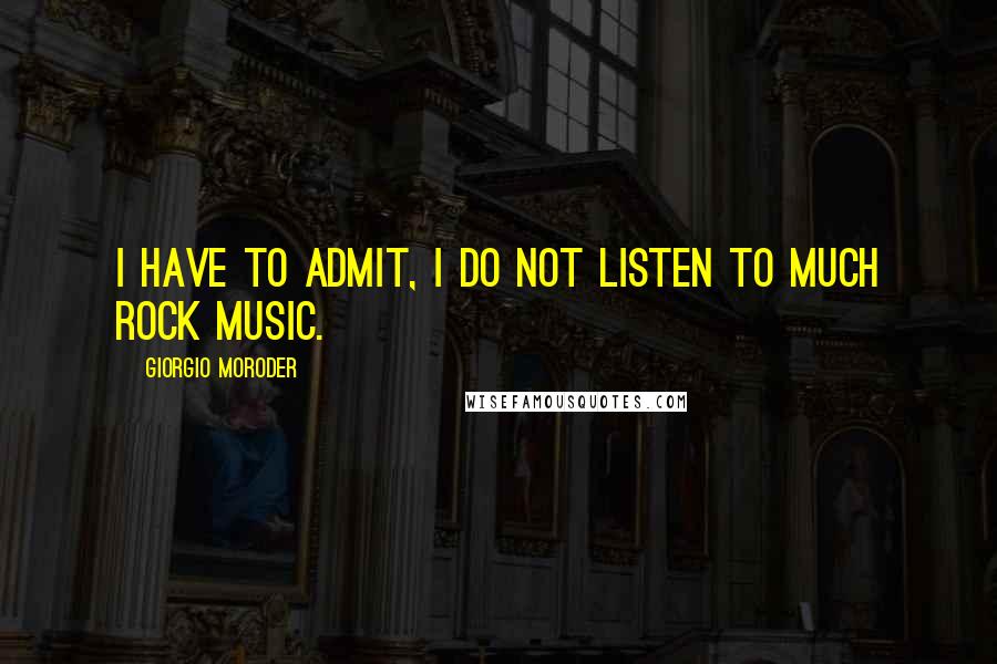 Giorgio Moroder Quotes: I have to admit, I do not listen to much rock music.