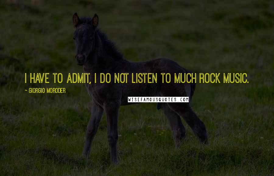 Giorgio Moroder Quotes: I have to admit, I do not listen to much rock music.