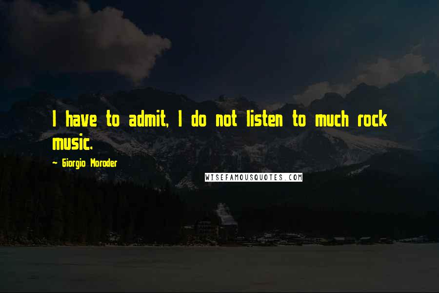 Giorgio Moroder Quotes: I have to admit, I do not listen to much rock music.