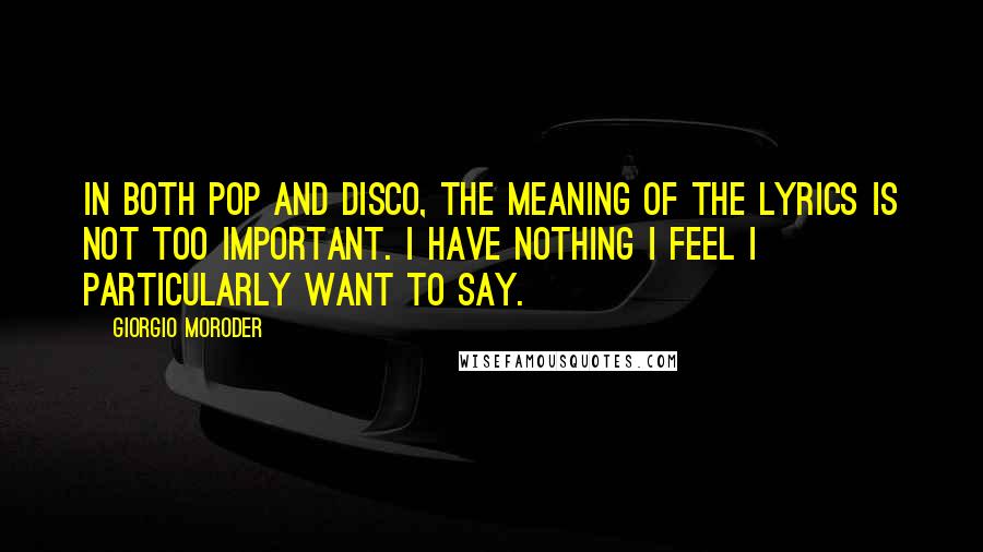 Giorgio Moroder Quotes: In both pop and disco, the meaning of the lyrics is not too important. I have nothing I feel I particularly want to say.