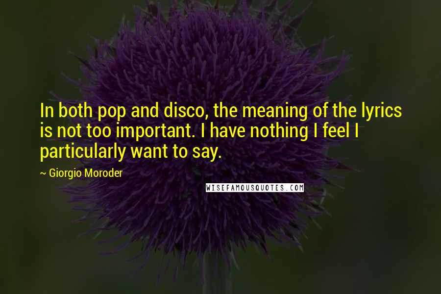 Giorgio Moroder Quotes: In both pop and disco, the meaning of the lyrics is not too important. I have nothing I feel I particularly want to say.