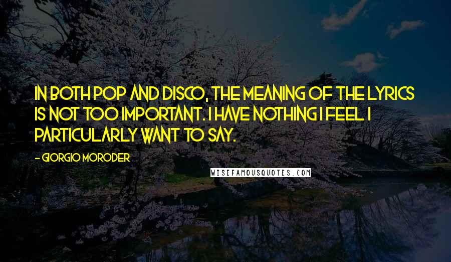 Giorgio Moroder Quotes: In both pop and disco, the meaning of the lyrics is not too important. I have nothing I feel I particularly want to say.