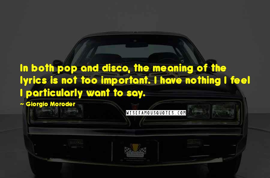 Giorgio Moroder Quotes: In both pop and disco, the meaning of the lyrics is not too important. I have nothing I feel I particularly want to say.