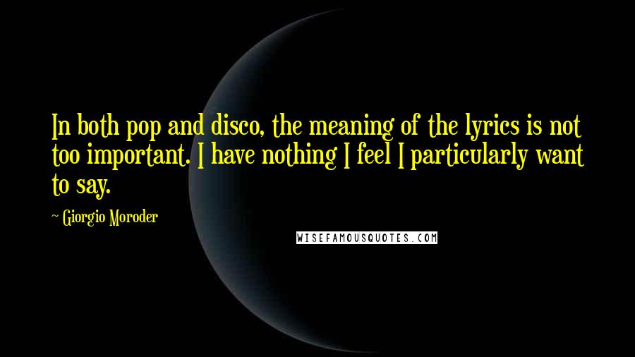 Giorgio Moroder Quotes: In both pop and disco, the meaning of the lyrics is not too important. I have nothing I feel I particularly want to say.