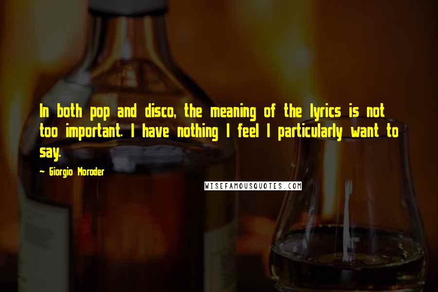 Giorgio Moroder Quotes: In both pop and disco, the meaning of the lyrics is not too important. I have nothing I feel I particularly want to say.