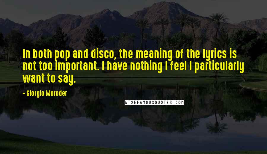 Giorgio Moroder Quotes: In both pop and disco, the meaning of the lyrics is not too important. I have nothing I feel I particularly want to say.