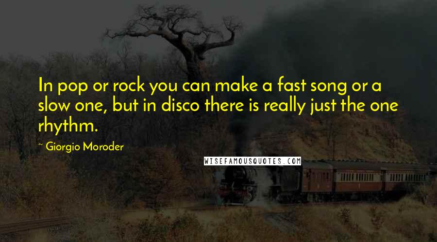 Giorgio Moroder Quotes: In pop or rock you can make a fast song or a slow one, but in disco there is really just the one rhythm.