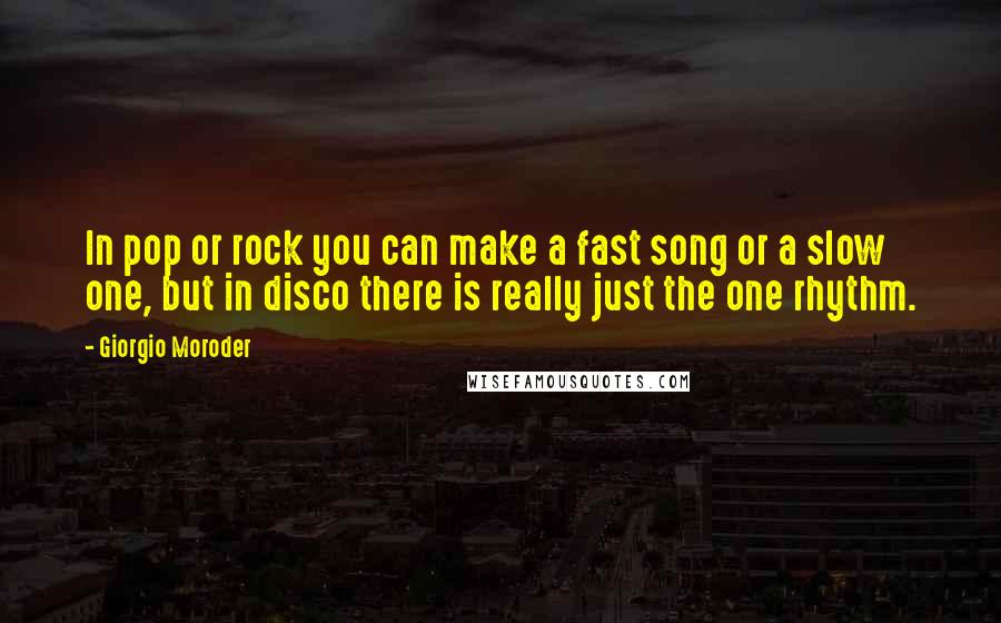 Giorgio Moroder Quotes: In pop or rock you can make a fast song or a slow one, but in disco there is really just the one rhythm.