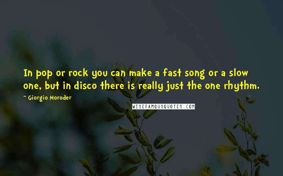 Giorgio Moroder Quotes: In pop or rock you can make a fast song or a slow one, but in disco there is really just the one rhythm.