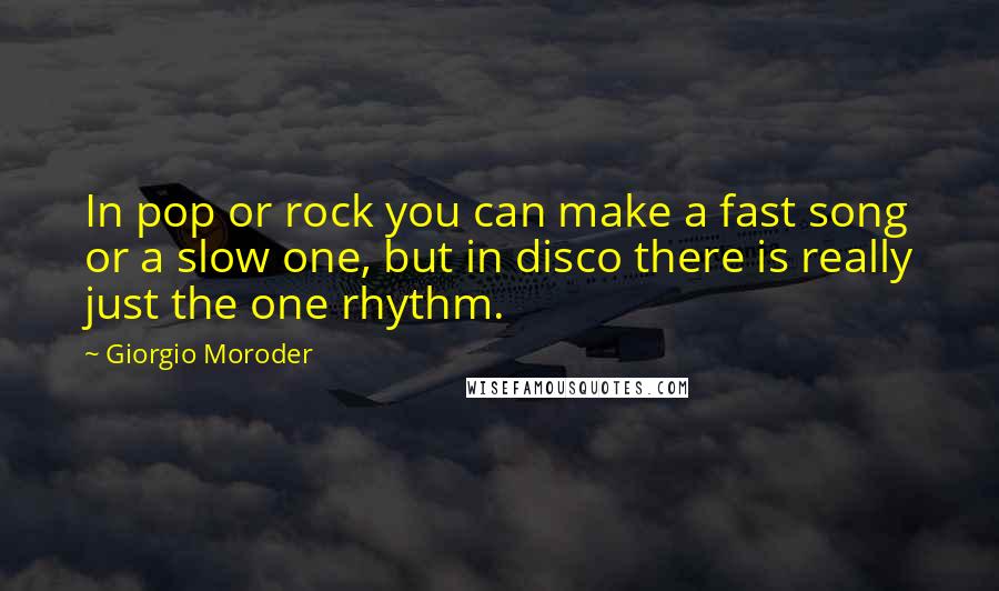 Giorgio Moroder Quotes: In pop or rock you can make a fast song or a slow one, but in disco there is really just the one rhythm.