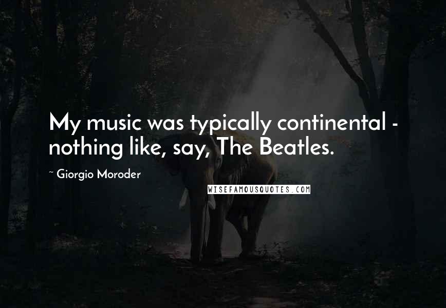 Giorgio Moroder Quotes: My music was typically continental - nothing like, say, The Beatles.