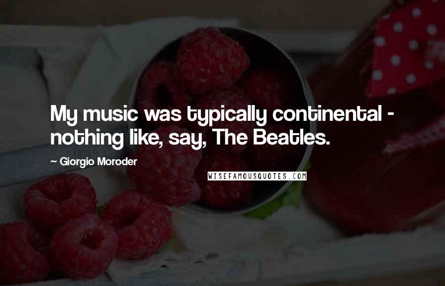 Giorgio Moroder Quotes: My music was typically continental - nothing like, say, The Beatles.