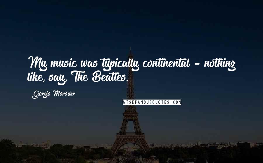 Giorgio Moroder Quotes: My music was typically continental - nothing like, say, The Beatles.