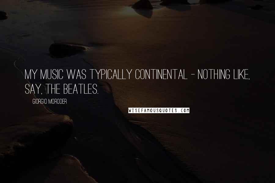 Giorgio Moroder Quotes: My music was typically continental - nothing like, say, The Beatles.