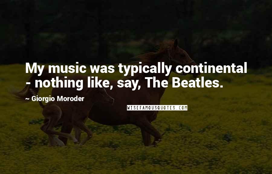 Giorgio Moroder Quotes: My music was typically continental - nothing like, say, The Beatles.