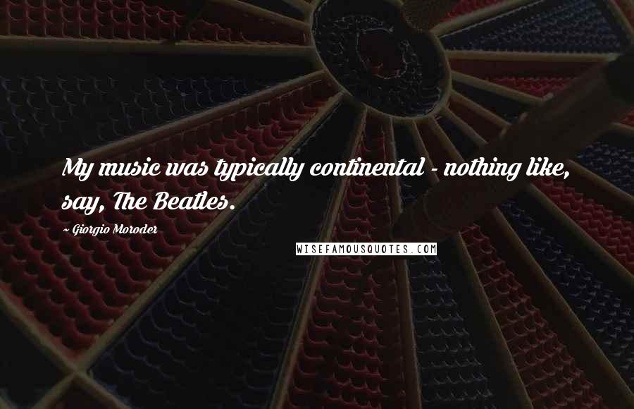 Giorgio Moroder Quotes: My music was typically continental - nothing like, say, The Beatles.