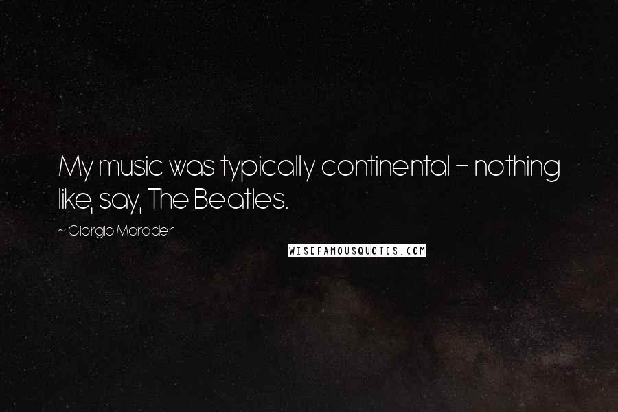 Giorgio Moroder Quotes: My music was typically continental - nothing like, say, The Beatles.