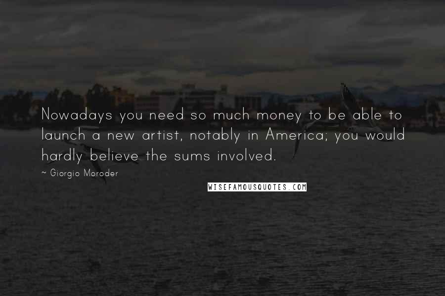 Giorgio Moroder Quotes: Nowadays you need so much money to be able to launch a new artist, notably in America; you would hardly believe the sums involved.