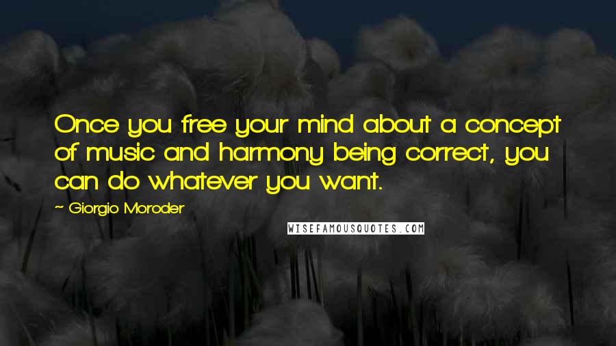 Giorgio Moroder Quotes: Once you free your mind about a concept of music and harmony being correct, you can do whatever you want.