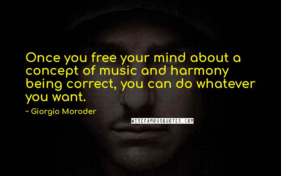 Giorgio Moroder Quotes: Once you free your mind about a concept of music and harmony being correct, you can do whatever you want.