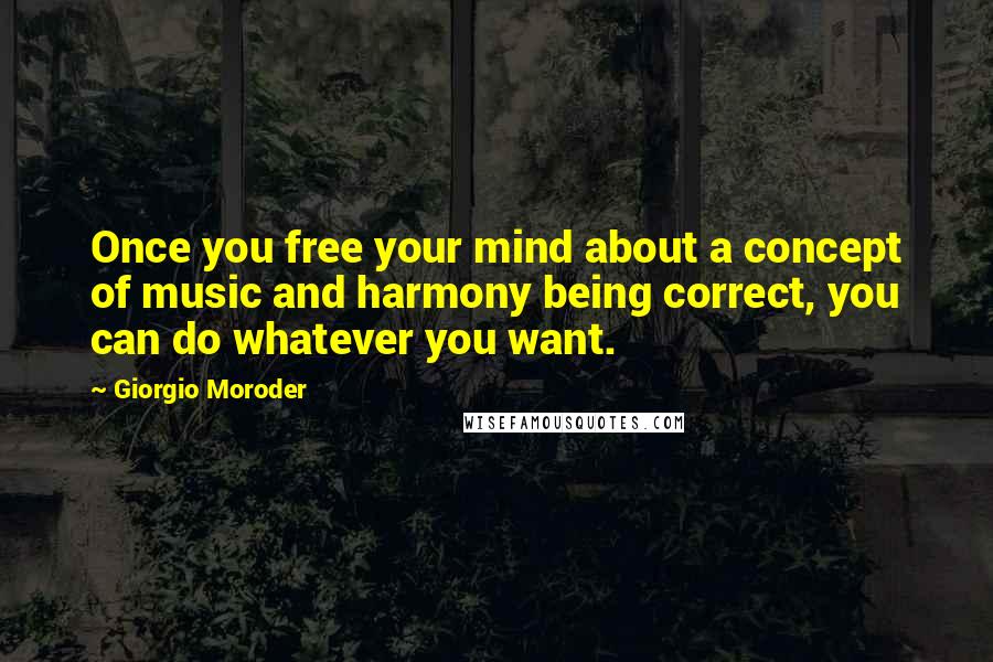 Giorgio Moroder Quotes: Once you free your mind about a concept of music and harmony being correct, you can do whatever you want.