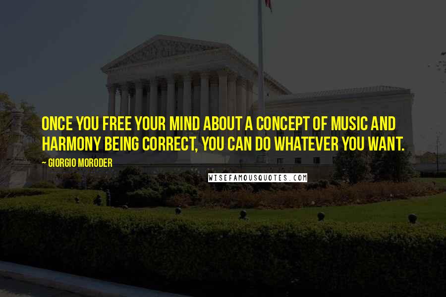 Giorgio Moroder Quotes: Once you free your mind about a concept of music and harmony being correct, you can do whatever you want.