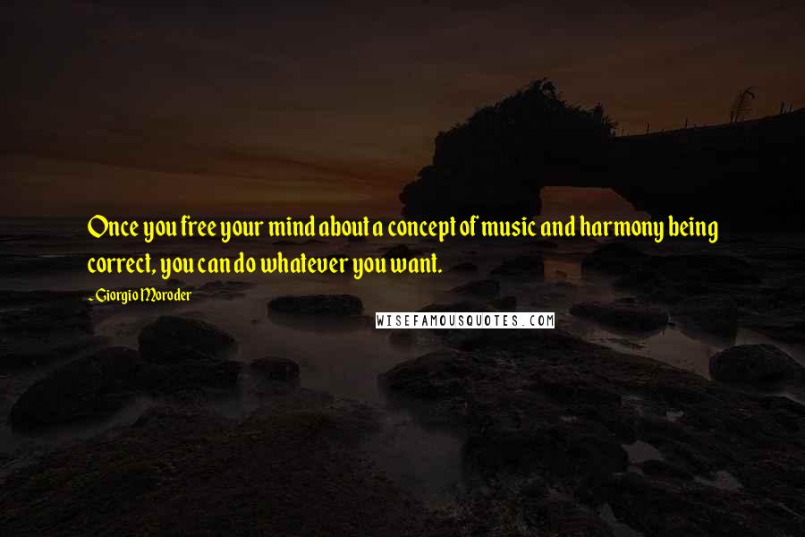 Giorgio Moroder Quotes: Once you free your mind about a concept of music and harmony being correct, you can do whatever you want.