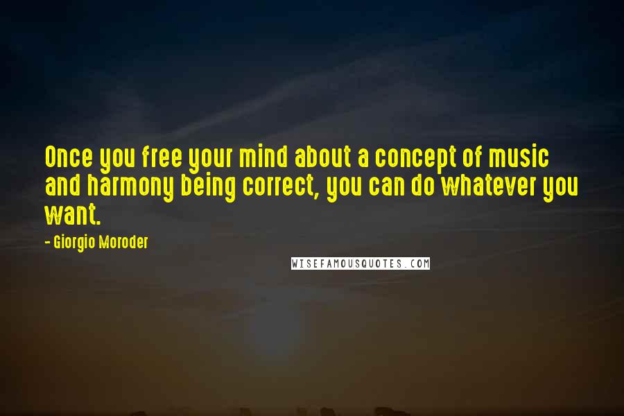 Giorgio Moroder Quotes: Once you free your mind about a concept of music and harmony being correct, you can do whatever you want.