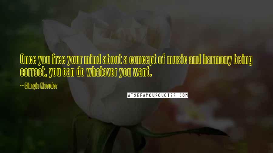 Giorgio Moroder Quotes: Once you free your mind about a concept of music and harmony being correct, you can do whatever you want.