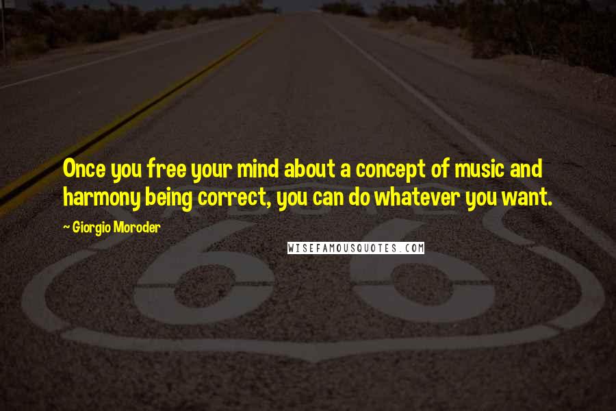 Giorgio Moroder Quotes: Once you free your mind about a concept of music and harmony being correct, you can do whatever you want.