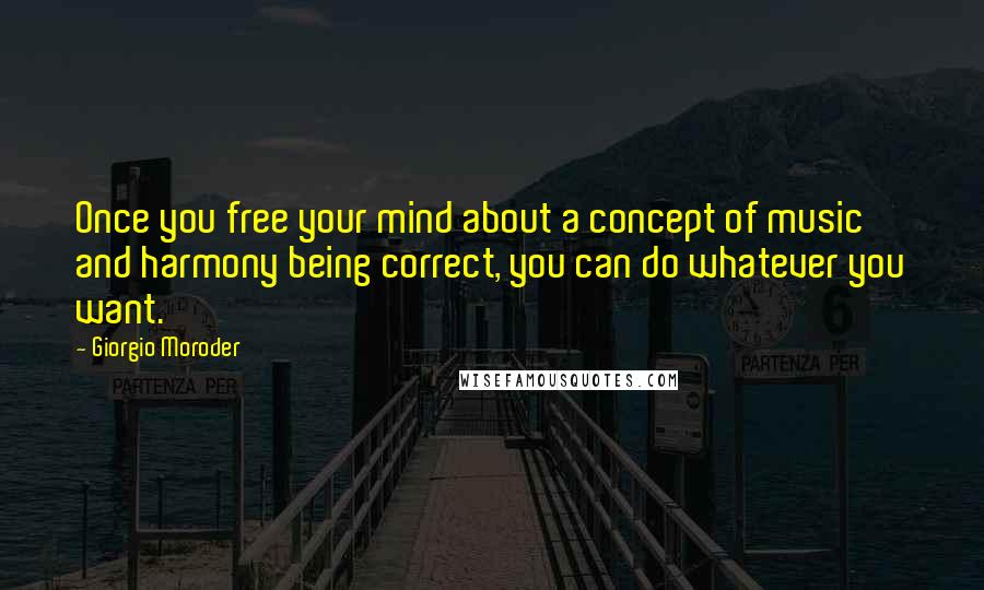 Giorgio Moroder Quotes: Once you free your mind about a concept of music and harmony being correct, you can do whatever you want.
