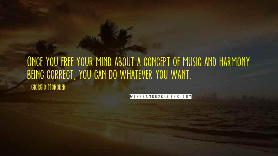 Giorgio Moroder Quotes: Once you free your mind about a concept of music and harmony being correct, you can do whatever you want.