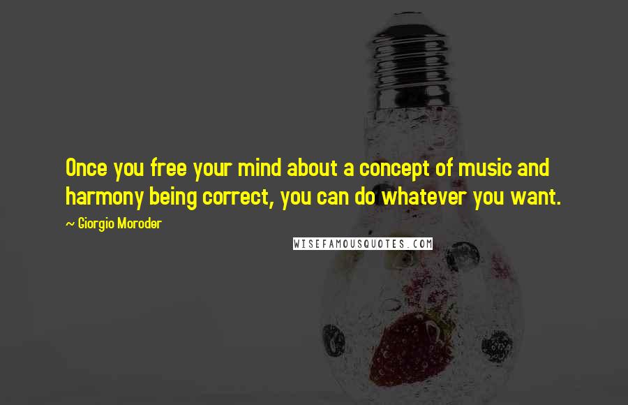 Giorgio Moroder Quotes: Once you free your mind about a concept of music and harmony being correct, you can do whatever you want.