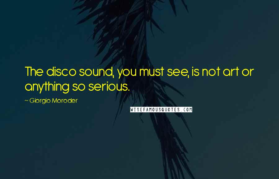 Giorgio Moroder Quotes: The disco sound, you must see, is not art or anything so serious.