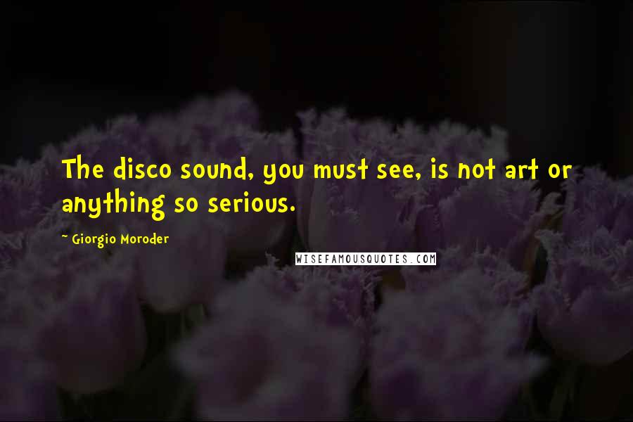 Giorgio Moroder Quotes: The disco sound, you must see, is not art or anything so serious.