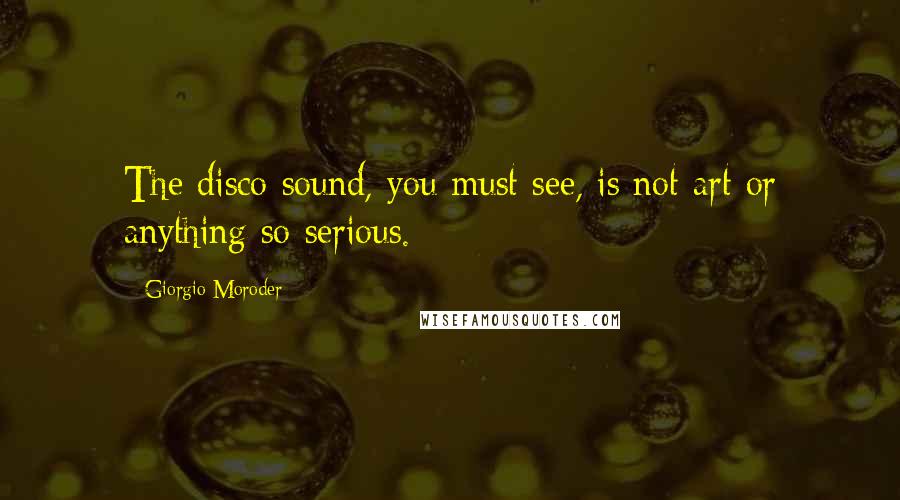 Giorgio Moroder Quotes: The disco sound, you must see, is not art or anything so serious.