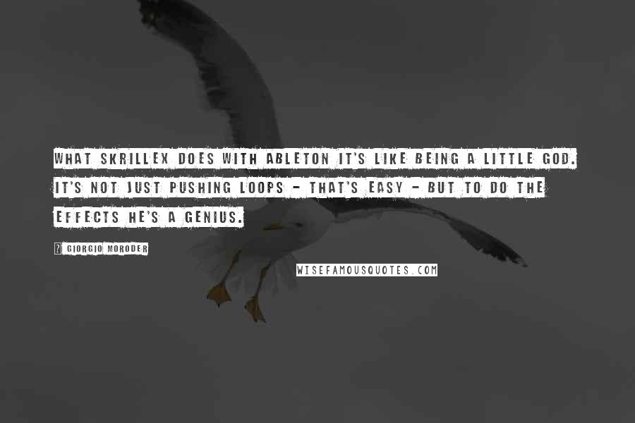 Giorgio Moroder Quotes: What Skrillex does with Ableton it's like being a little god. It's not just pushing loops - that's easy - but to do the effects he's a genius.