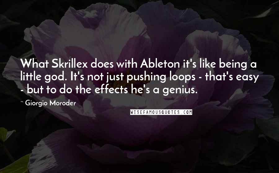 Giorgio Moroder Quotes: What Skrillex does with Ableton it's like being a little god. It's not just pushing loops - that's easy - but to do the effects he's a genius.