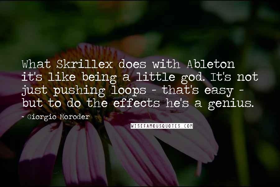 Giorgio Moroder Quotes: What Skrillex does with Ableton it's like being a little god. It's not just pushing loops - that's easy - but to do the effects he's a genius.