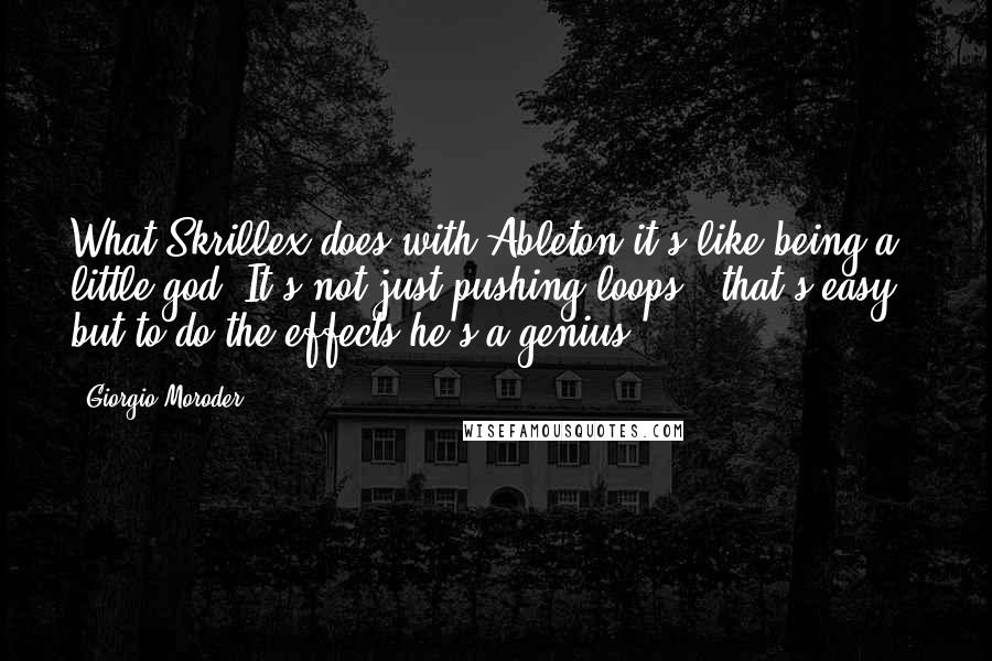 Giorgio Moroder Quotes: What Skrillex does with Ableton it's like being a little god. It's not just pushing loops - that's easy - but to do the effects he's a genius.