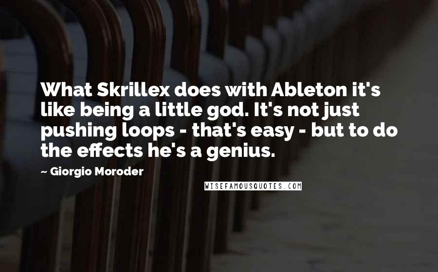 Giorgio Moroder Quotes: What Skrillex does with Ableton it's like being a little god. It's not just pushing loops - that's easy - but to do the effects he's a genius.