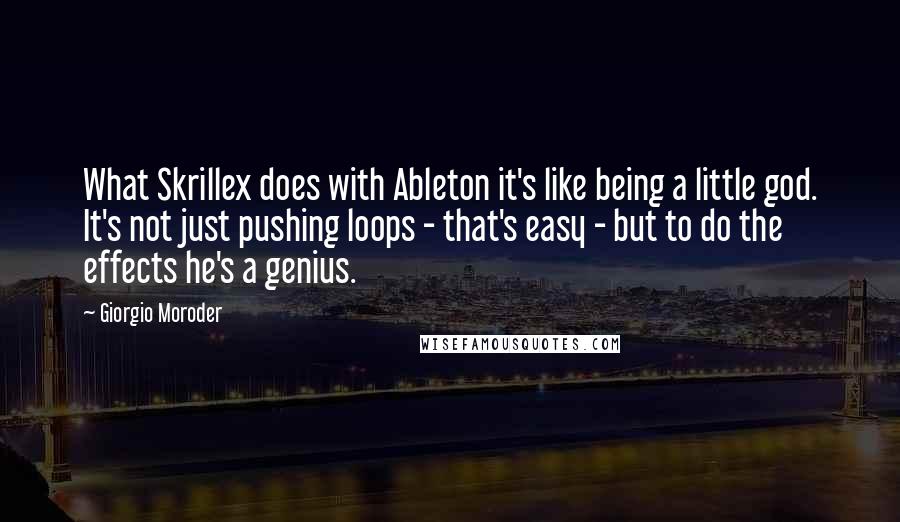 Giorgio Moroder Quotes: What Skrillex does with Ableton it's like being a little god. It's not just pushing loops - that's easy - but to do the effects he's a genius.