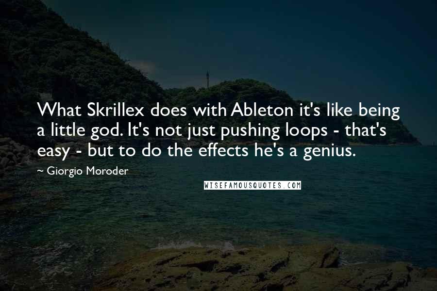 Giorgio Moroder Quotes: What Skrillex does with Ableton it's like being a little god. It's not just pushing loops - that's easy - but to do the effects he's a genius.